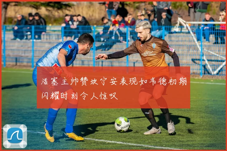 活塞主帅赞坎宁安表现如韦德初期闪耀时刻令人惊叹
