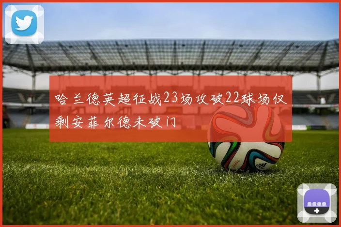 哈兰德英超征战23场攻破22球场仅剩安菲尔德未破门