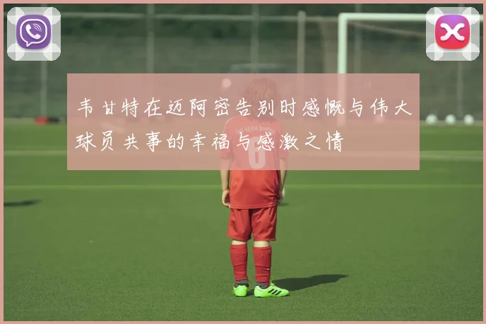 韦甘特在迈阿密告别时感慨与伟大球员共事的幸福与感激之情