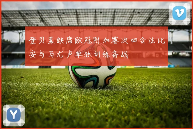 登贝莱缺席欧冠附加赛次回合法比安与马尤卢单独训练备战