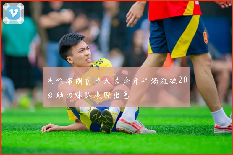 杰伦布朗首节火力全开半场狂砍20分助力球队表现出色