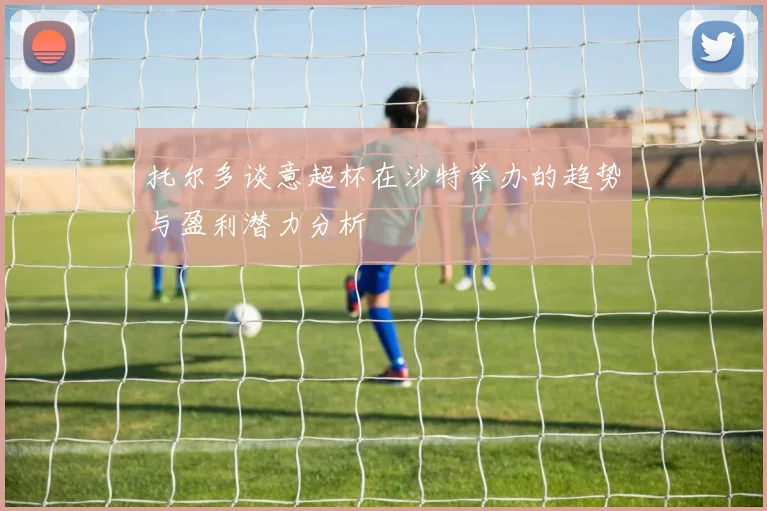 托尔多谈意超杯在沙特举办的趋势与盈利潜力分析