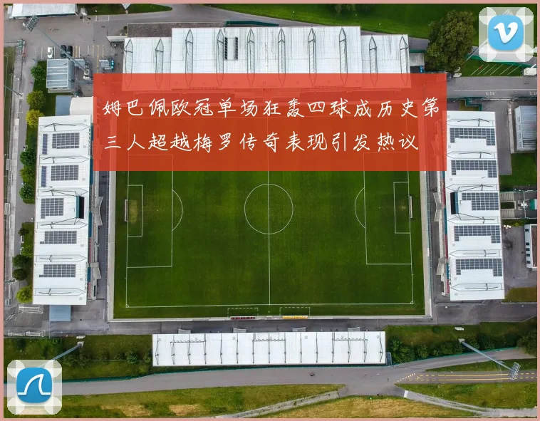 姆巴佩欧冠单场狂轰四球成历史第三人超越梅罗传奇表现引发热议
