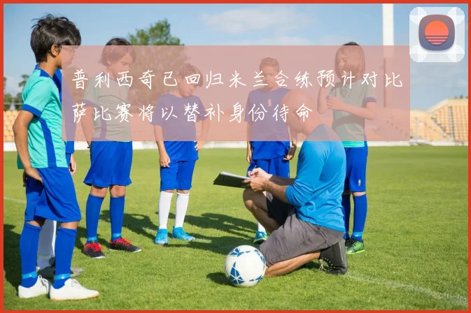普利西奇已回归米兰合练预计对比萨比赛将以替补身份待命
