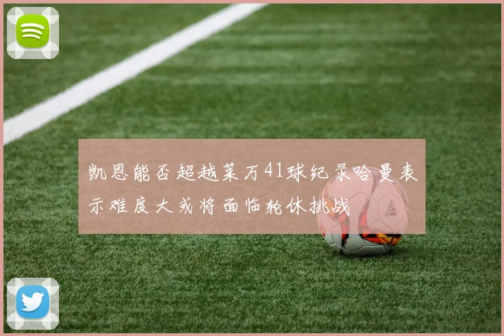 凯恩能否超越莱万41球纪录哈曼表示难度大或将面临轮休挑战