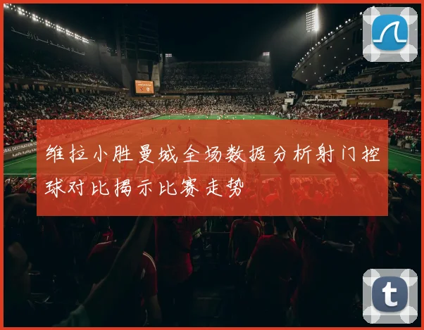 维拉小胜曼城全场数据分析射门控球对比揭示比赛走势