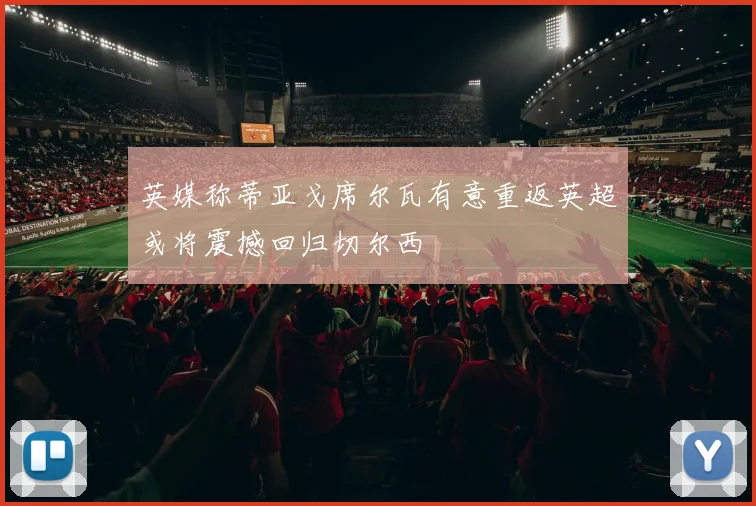 英媒称蒂亚戈席尔瓦有意重返英超或将震撼回归切尔西