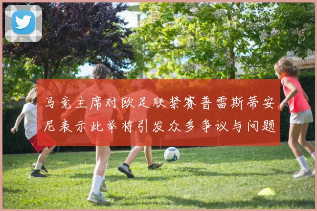 马竞主席对欧足联禁赛普雷斯蒂安尼表示此举将引发众多争议与问题