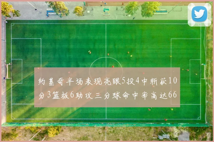 约基奇半场表现亮眼5投4中斩获10分3篮板6助攻三分球命中率高达667