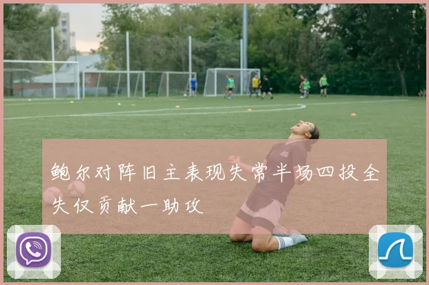 鲍尔对阵旧主表现失常半场四投全失仅贡献一助攻