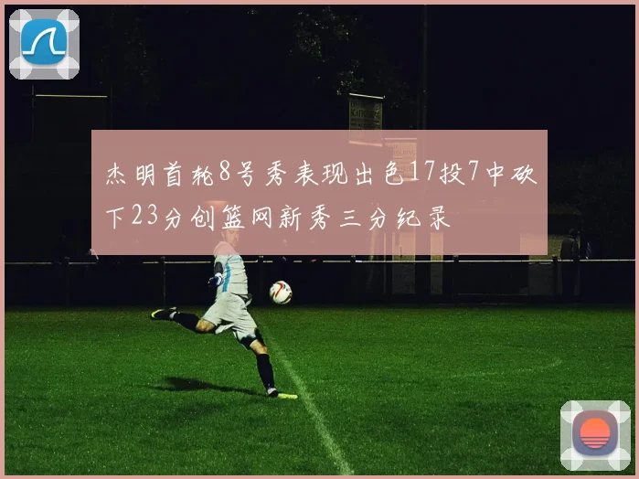 杰明首轮8号秀表现出色17投7中砍下23分创篮网新秀三分纪录