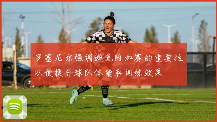 罗塞尼尔强调避免附加赛的重要性以便提升球队体能和训练效果