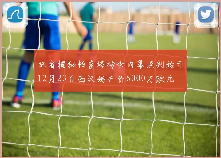 记者揭秘帕奎塔转会内幕谈判始于12月23日西汉姆开价6000万欧元