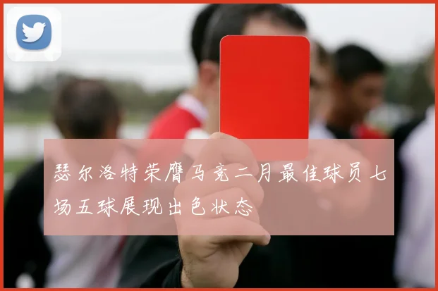 瑟尔洛特荣膺马竞二月最佳球员七场五球展现出色状态