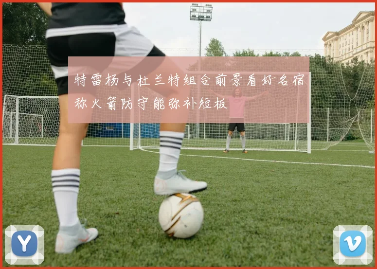 特雷杨与杜兰特组合前景看好名宿称火箭防守能弥补短板