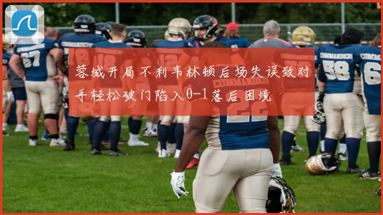 蓉城开局不利韦林顿后场失误致对手轻松破门陷入0-1落后困境
