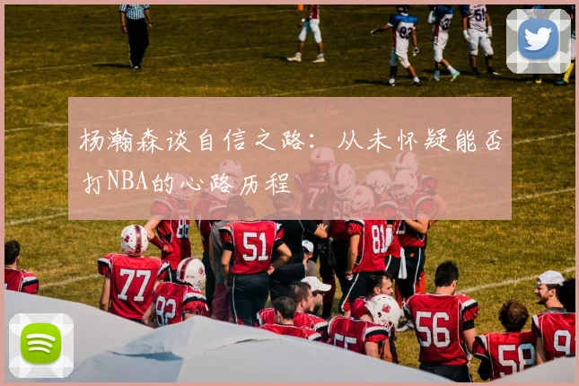 杨瀚森谈自信之路：从未怀疑能否打NBA的心路历程