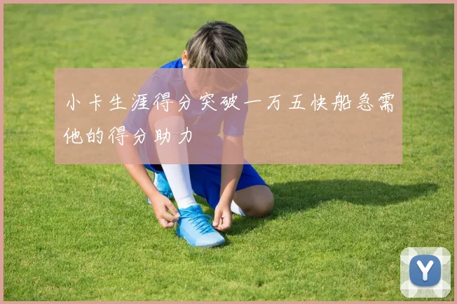 小卡生涯得分突破一万五快船急需他的得分助力