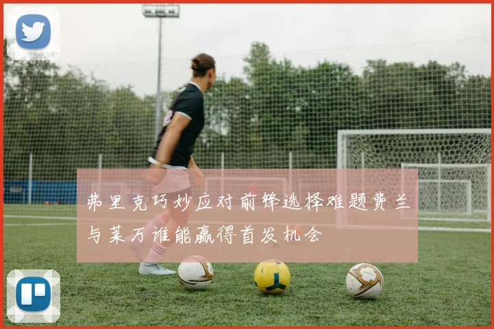 弗里克巧妙应对前锋选择难题费兰与莱万谁能赢得首发机会
