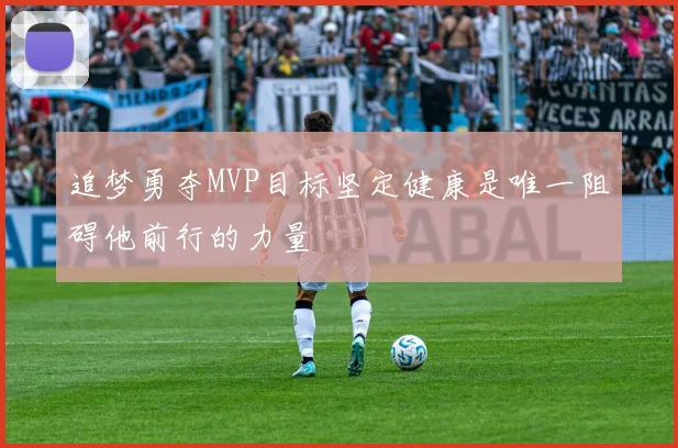 追梦勇夺MVP目标坚定健康是唯一阻碍他前行的力量