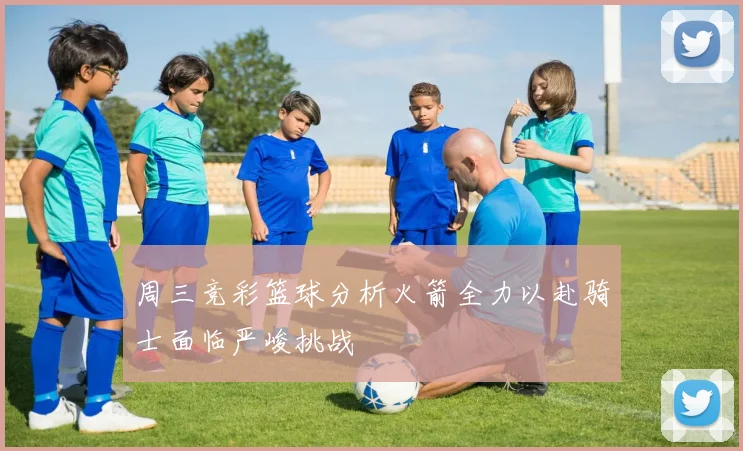 周三竞彩篮球分析火箭全力以赴骑士面临严峻挑战