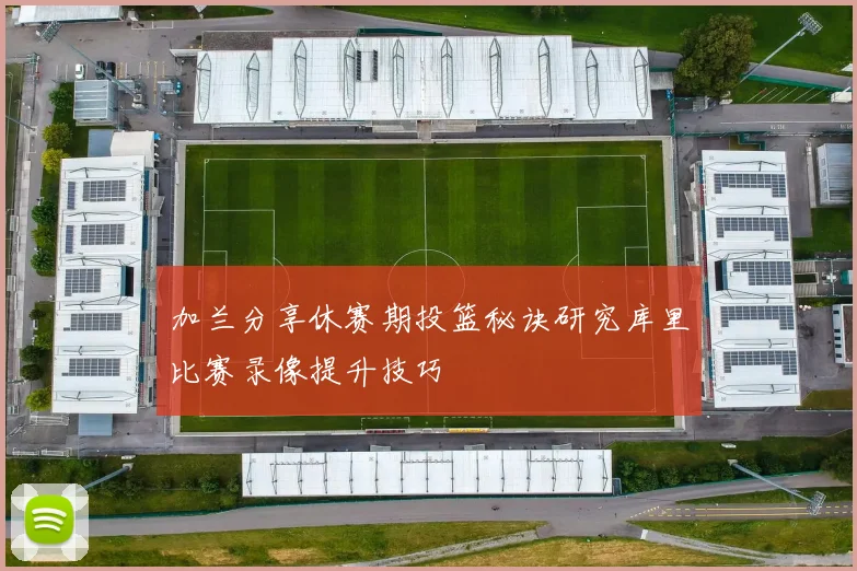 加兰分享休赛期投篮秘诀研究库里比赛录像提升技巧