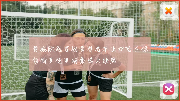 曼城欧冠客战黄潜名单出炉哈兰德领衔罗德里胡桑诺夫缺席