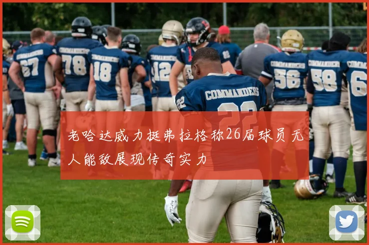老哈达威力挺弗拉格称26届球员无人能敌展现传奇实力