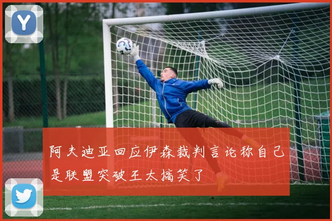 阿夫迪亚回应伊森裁判言论称自己是联盟突破王太搞笑了