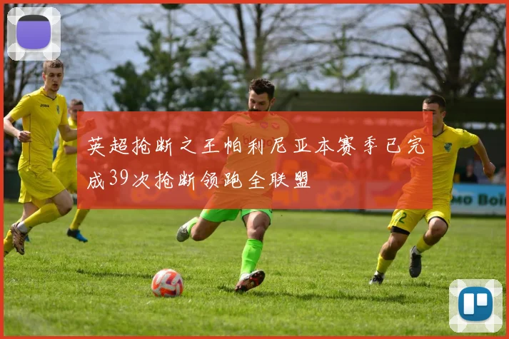 英超抢断之王帕利尼亚本赛季已完成39次抢断领跑全联盟