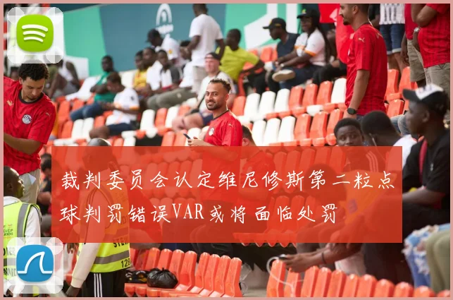 裁判委员会认定维尼修斯第二粒点球判罚错误VAR或将面临处罚