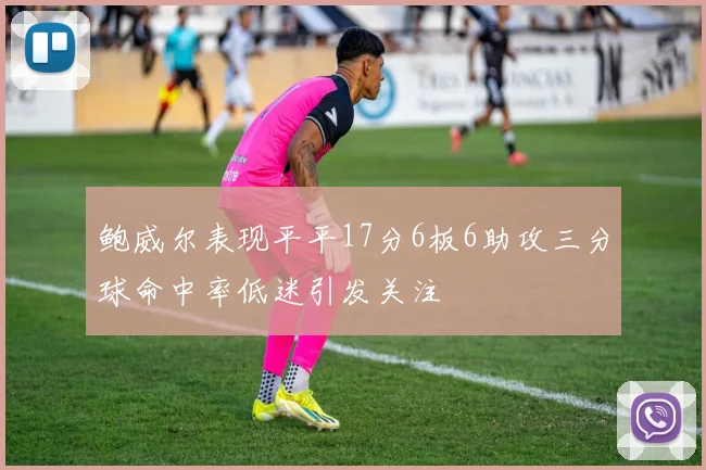 鲍威尔表现平平17分6板6助攻三分球命中率低迷引发关注