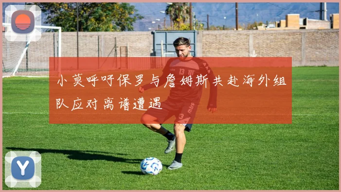 小莫呼吁保罗与詹姆斯共赴海外组队应对离谱遭遇