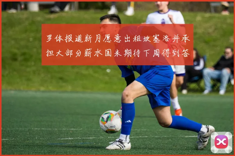 罗体报道新月愿意出租坎塞洛并承担大部分薪水国米期待下周得到答复